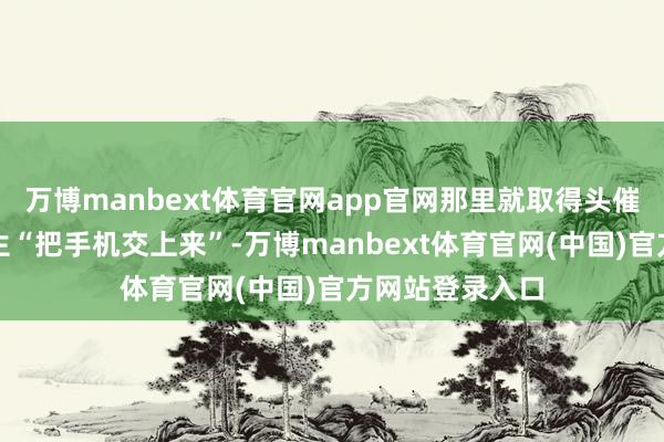万博manbext体育官网app官网那里就取得头催上课跑神的学生“把手机交上来”-万博manbext体育官网(中国)官方网站登录入口