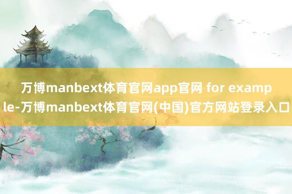 万博manbext体育官网app官网 for example-万博manbext体育官网(中国)官方网站登录入口