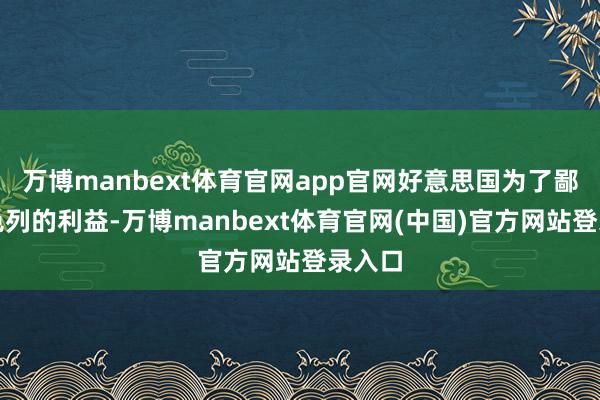 万博manbext体育官网app官网好意思国为了鄙吝以色列的利益-万博manbext体育官网(中国)官方网站登录入口