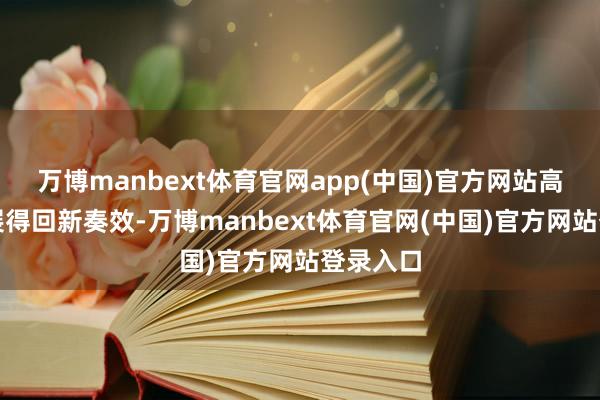 万博manbext体育官网app(中国)官方网站高质料发展得回新奏效-万博manbext体育官网(中国)官方网站登录入口