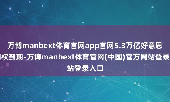 万博manbext体育官网app官网5.3万亿好意思元期权到期-万博manbext体育官网(中国)官方网站登录入口
