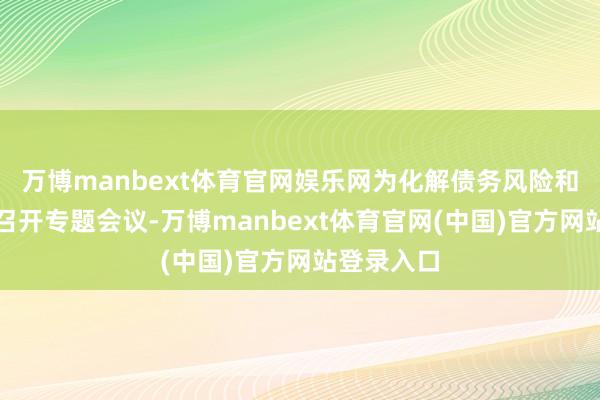 万博manbext体育官网娱乐网为化解债务风险和偿债压力召开专题会议-万博manbext体育官网(中国)官方网站登录入口