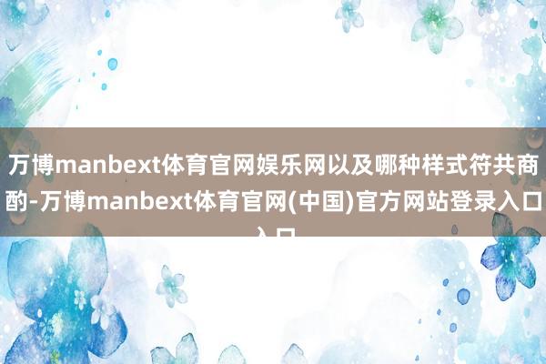 万博manbext体育官网娱乐网以及哪种样式符共商酌-万博manbext体育官网(中国)官方网站登录入口