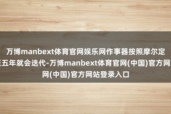 万博manbext体育官网娱乐网作事器按照摩尔定律时常三至五年就会迭代-万博manbext体育官网(中国)官方网站登录入口
