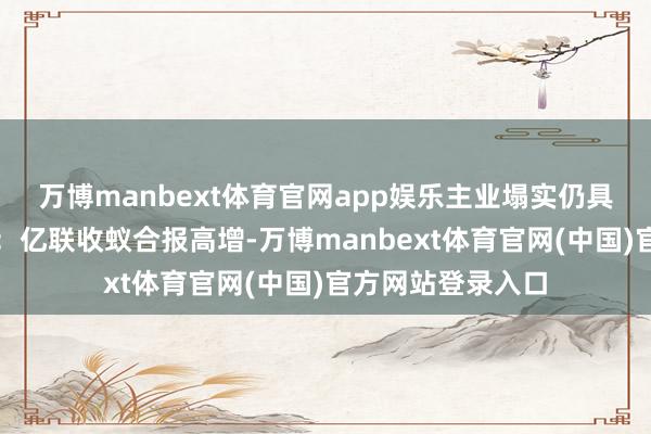万博manbext体育官网app娱乐主业塌实仍具建设价值壹评级：亿联收蚁合报高增-万博manbext体育官网(中国)官方网站登录入口