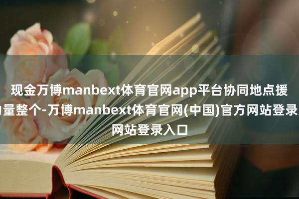 现金万博manbext体育官网app平台协同地点援助力量整个-万博manbext体育官网(中国)官方网站登录入口