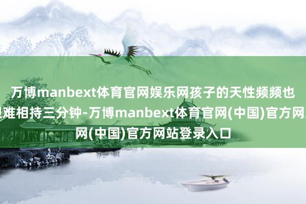 万博manbext体育官网娱乐网孩子的天性频频也使得刷牙很难相持三分钟-万博manbext体育官网(中国)官方网站登录入口