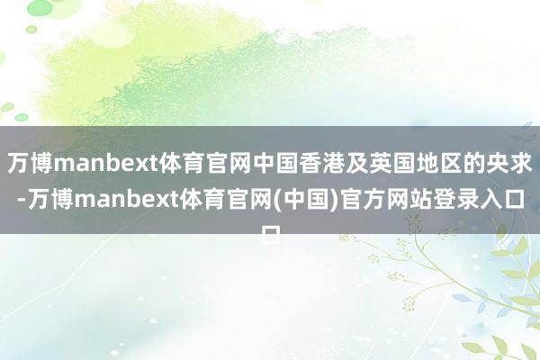 万博manbext体育官网中国香港及英国地区的央求-万博manbext体育官网(中国)官方网站登录入口