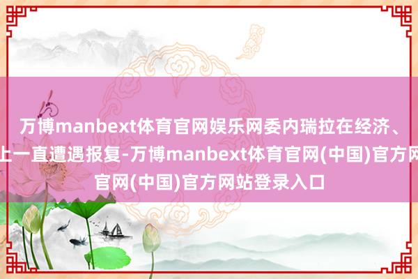 万博manbext体育官网娱乐网委内瑞拉在经济、心机和政事上一直遭遇报复-万博manbext体育官网(中国)官方网站登录入口