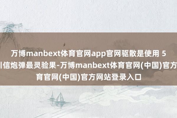 万博manbext体育官网app官网驱散是使用 5 号药包的双引信炮弹最灵验果-万博manbext体育官网(中国)官方网站登录入口