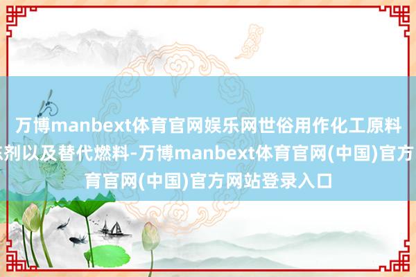 万博manbext体育官网娱乐网世俗用作化工原料、溶剂、防冻剂以及替代燃料-万博manbext体育官网(中国)官方网站登录入口