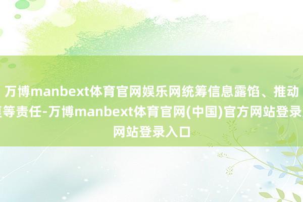 万博manbext体育官网娱乐网统筹信息露馅、推动答复等责任-万博manbext体育官网(中国)官方网站登录入口