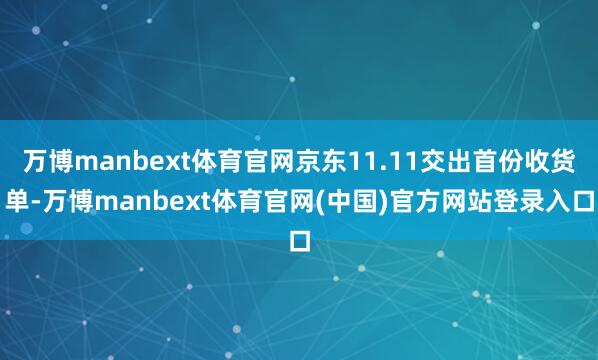 万博manbext体育官网京东11.11交出首份收货单-万博manbext体育官网(中国)官方网站登录入口