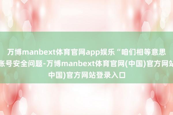 万博manbext体育官网app娱乐“咱们相等意思意思游戏账号安全问题-万博manbext体育官网(中国)官方网站登录入口