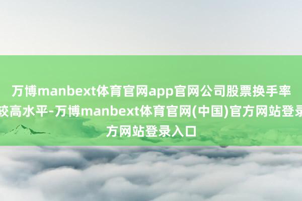 万博manbext体育官网app官网公司股票换手率处于较高水平-万博manbext体育官网(中国)官方网站登录入口