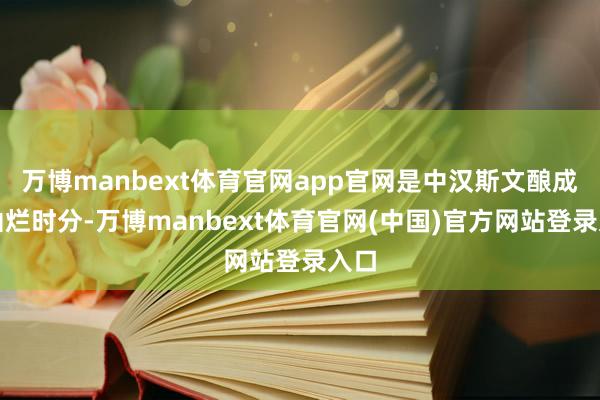 万博manbext体育官网app官网是中汉斯文酿成的灿烂时分-万博manbext体育官网(中国)官方网站登录入口