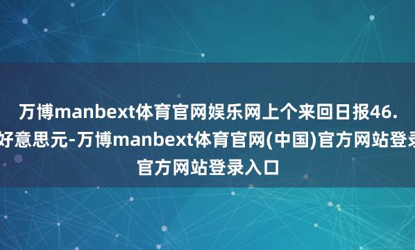 万博manbext体育官网娱乐网上个来回日报46.99亿好意思元-万博manbext体育官网(中国)官方网站登录入口
