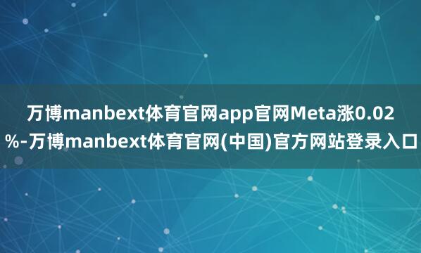 万博manbext体育官网app官网Meta涨0.02%-万博manbext体育官网(中国)官方网站登录入口