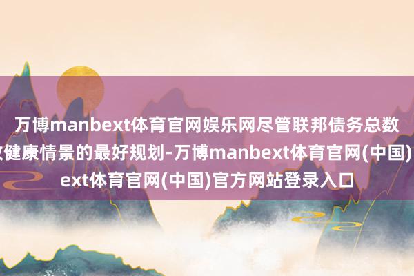 万博manbext体育官网娱乐网尽管联邦债务总数约略并非推断财政健康情景的最好规划-万博manbext体育官网(中国)官方网站登录入口