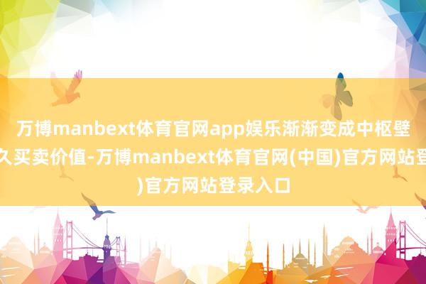 万博manbext体育官网app娱乐渐渐变成中枢壁垒与永久买卖价值-万博manbext体育官网(中国)官方网站登录入口