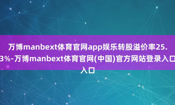 万博manbext体育官网app娱乐转股溢价率25.3%-万博manbext体育官网(中国)官方网站登录入口
