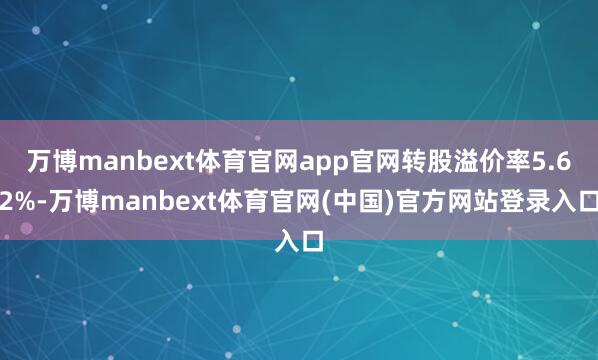 万博manbext体育官网app官网转股溢价率5.62%-万博manbext体育官网(中国)官方网站登录入口