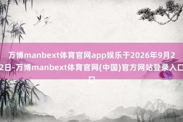 万博manbext体育官网app娱乐于2026年9月22日-万博manbext体育官网(中国)官方网站登录入口
