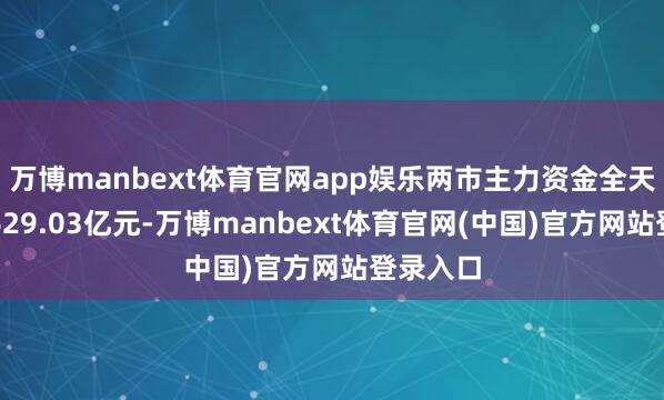 万博manbext体育官网app娱乐两市主力资金全天净流出629.03亿元-万博manbext体育官网(中国)官方网站登录入口