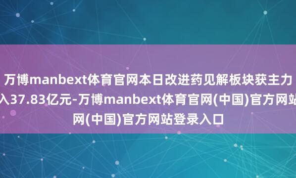 万博manbext体育官网本日改进药见解板块获主力资金净流入37.83亿元-万博manbext体育官网(中国)官方网站登录入口