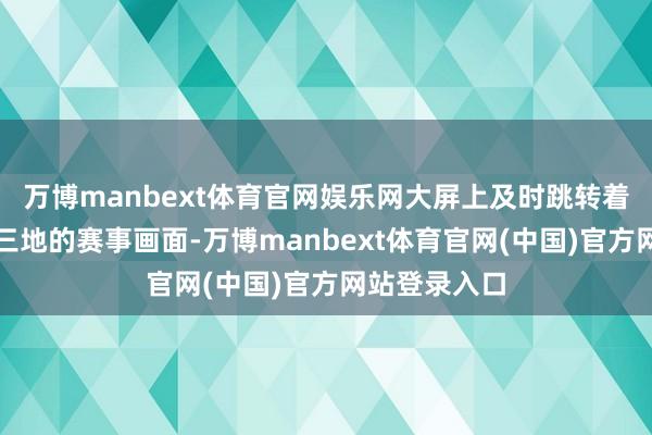 万博manbext体育官网娱乐网大屏上及时跳转着来自粤港澳三地的赛事画面-万博manbext体育官网(中国)官方网站登录入口