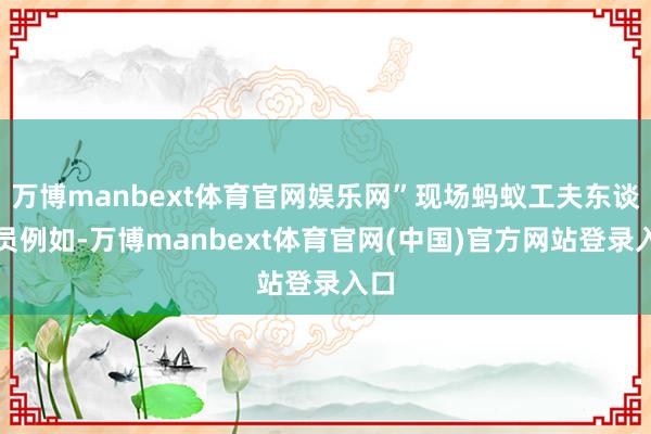 万博manbext体育官网娱乐网”现场蚂蚁工夫东谈主员例如-万博manbext体育官网(中国)官方网站登录入口