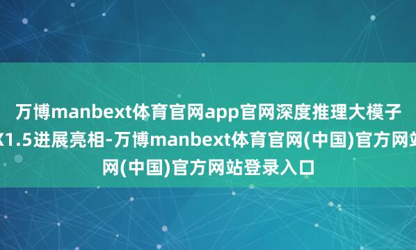 万博manbext体育官网app官网深度推理大模子讯飞星火X1.5进展亮相-万博manbext体育官网(中国)官方网站登录入口