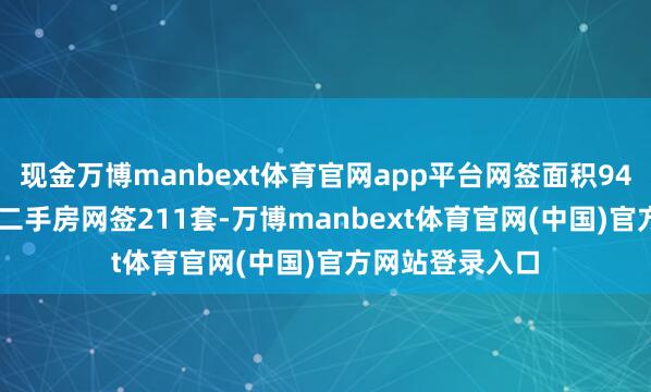 现金万博manbext体育官网app平台网签面积9426.5畴昔米；二手房网签211套-万博manbext体育官网(中国)官方网站登录入口