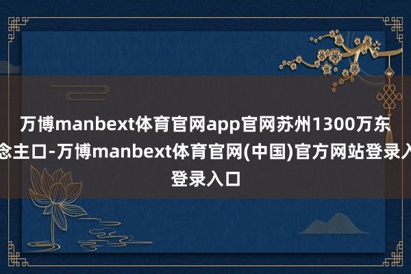 万博manbext体育官网app官网苏州1300万东说念主口-万博manbext体育官网(中国)官方网站登录入口
