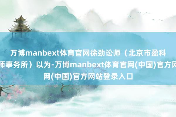 万博manbext体育官网　　徐劲讼师（北京市盈科（深圳）讼师事务所）以为-万博manbext体育官网(中国)官方网站登录入口