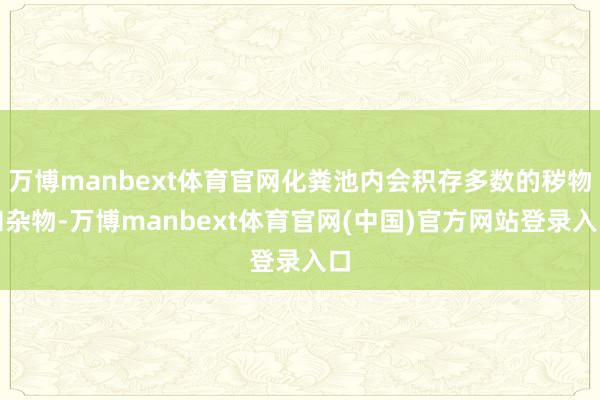 万博manbext体育官网化粪池内会积存多数的秽物和杂物-万博manbext体育官网(中国)官方网站登录入口