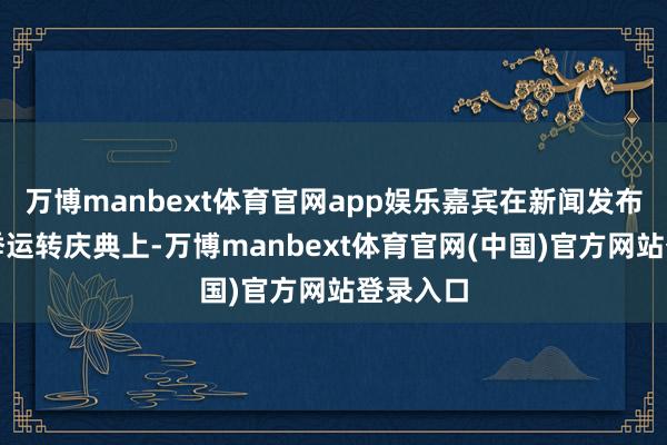 万博manbext体育官网app娱乐嘉宾在新闻发布会新赛季运转庆典上-万博manbext体育官网(中国)官方网站登录入口