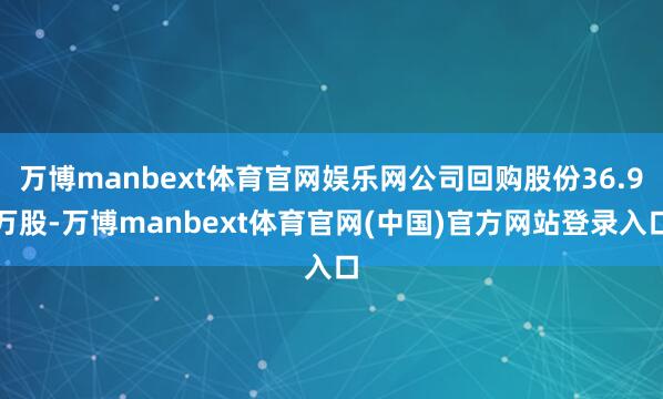 万博manbext体育官网娱乐网公司回购股份36.9万股-万博manbext体育官网(中国)官方网站登录入口