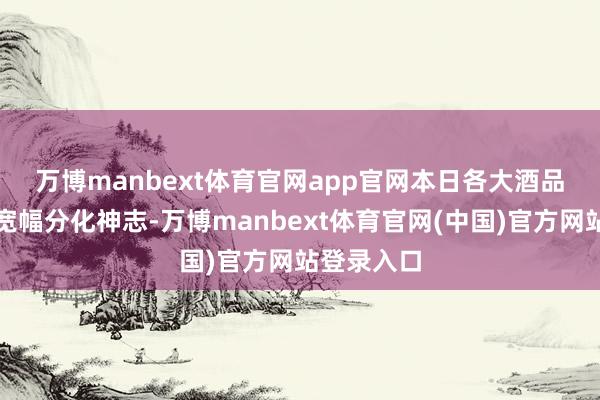 万博manbext体育官网app官网　　本日各大酒品的涨跌呈宽幅分化神志-万博manbext体育官网(中国)官方网站登录入口