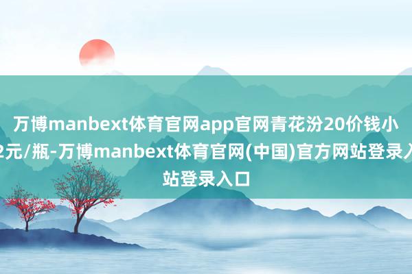 万博manbext体育官网app官网青花汾20价钱小涨2元/瓶-万博manbext体育官网(中国)官方网站登录入口