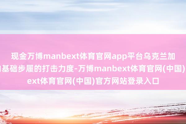 现金万博manbext体育官网app平台乌克兰加大了对俄罗斯境内基础步履的打击力度-万博manbext体育官网(中国)官方网站登录入口