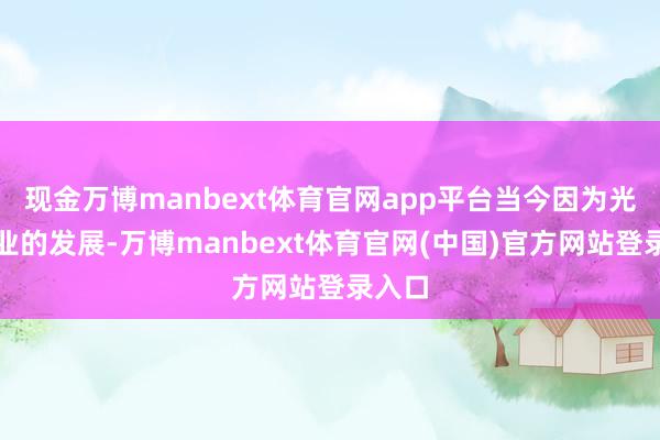 现金万博manbext体育官网app平台当今因为光伏产业的发展-万博manbext体育官网(中国)官方网站登录入口