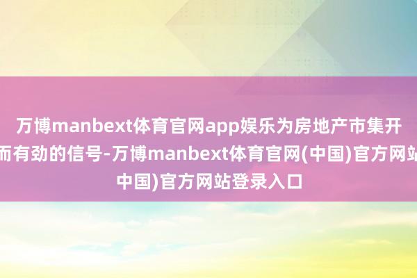 万博manbext体育官网app娱乐为房地产市集开释了明晰而有劲的信号-万博manbext体育官网(中国)官方网站登录入口