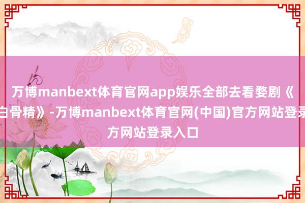 万博manbext体育官网app娱乐全部去看婺剧《三打白骨精》-万博manbext体育官网(中国)官方网站登录入口