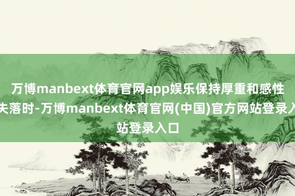 万博manbext体育官网app娱乐保持厚重和感性；失落时-万博manbext体育官网(中国)官方网站登录入口