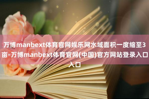 万博manbext体育官网娱乐网水域面积一度缩至3亩-万博manbext体育官网(中国)官方网站登录入口