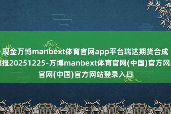 现金万博manbext体育官网app平台瑞达期货合成橡胶产业日报20251225-万博manbext体育官网(中国)官方网站登录入口