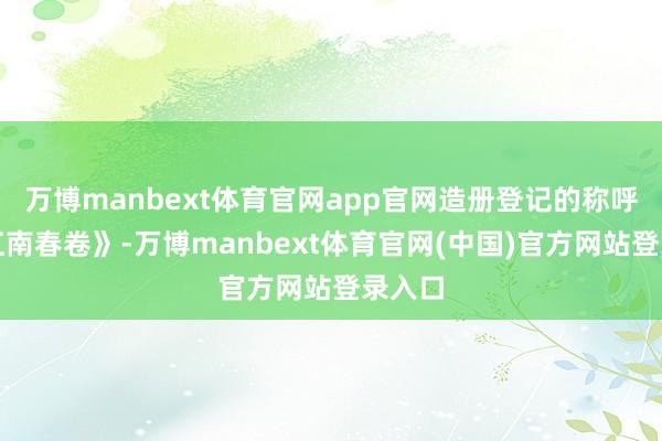 万博manbext体育官网app官网造册登记的称呼为《江南春卷》-万博manbext体育官网(中国)官方网站登录入口