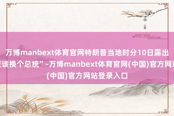 万博manbext体育官网特朗普当地时分10日露出“乌克兰应该换个总统”-万博manbext体育官网(中国)官方网站登录入口