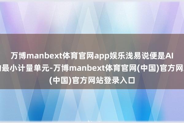 万博manbext体育官网app娱乐浅易说便是AI责罚信息的最小计量单元-万博manbext体育官网(中国)官方网站登录入口